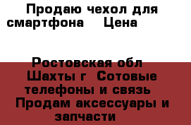 Продаю чехол для смартфона. › Цена ­ 1 200 - Ростовская обл., Шахты г. Сотовые телефоны и связь » Продам аксессуары и запчасти   